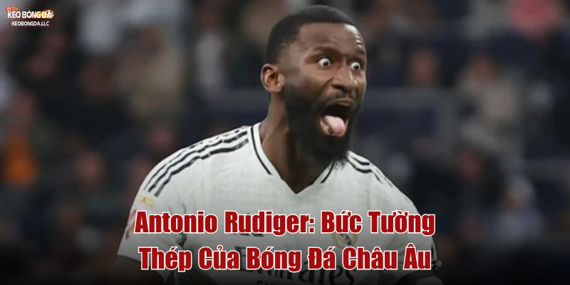 Antonio Rüdiger: Bức Tường Thép Của Bóng Đá Châu Âu