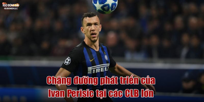Chặng đường phát triển của Ivan Perišić tại các CLB lớn