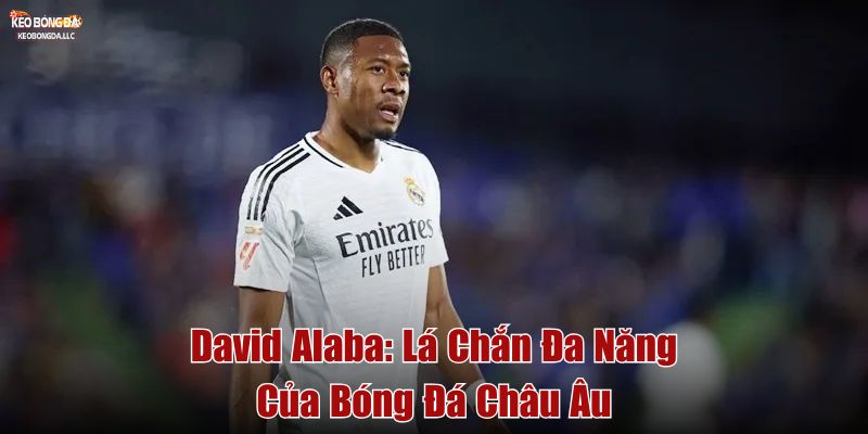 David Alaba: Lá Chắn Đa Năng Của Bóng Đá Châu Âu