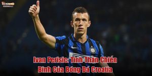 Ivan Perišić_ Tinh Thần Chiến Binh Của Bóng Đá Croatia