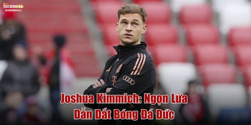 Joshua Kimmich: Ngọn Lửa Dẫn Dắt Bóng Đá Đức