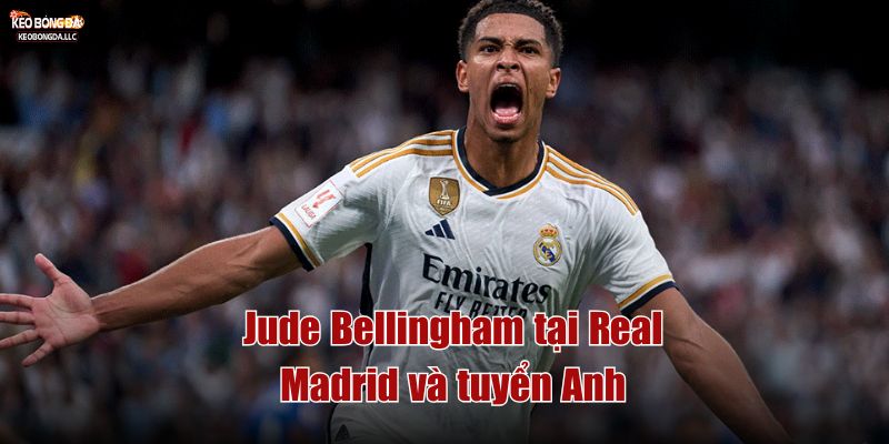 Jude Bellingham tại Real Madrid và tuyển Anh
