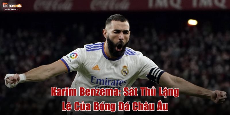 Karim Benzema: Sát Thủ Lặng Lẽ Của Bóng Đá Châu Âu