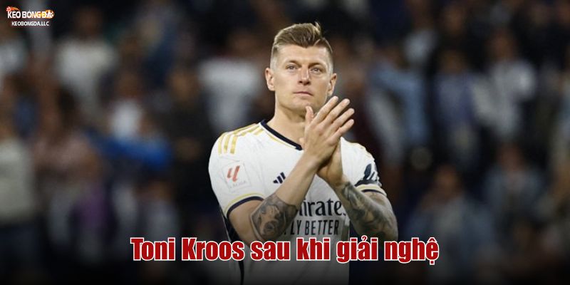 Toni Kroos sau khi giải nghệ
